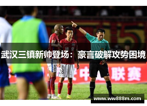 武汉三镇新帅登场：豪言破解攻势困境